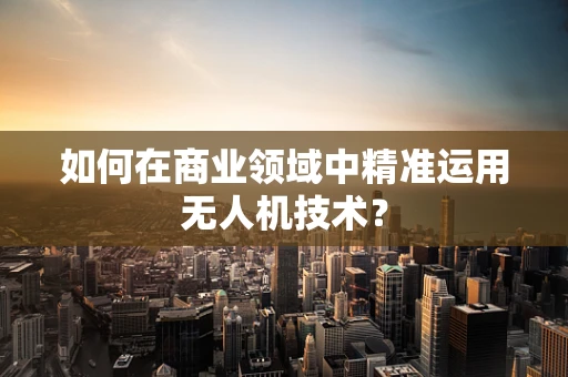如何在商业领域中精准运用无人机技术？