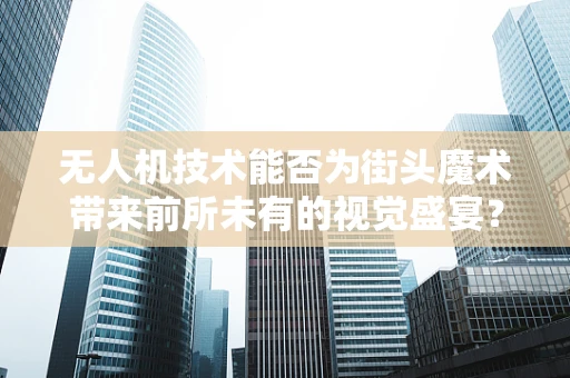 无人机技术能否为街头魔术带来前所未有的视觉盛宴？