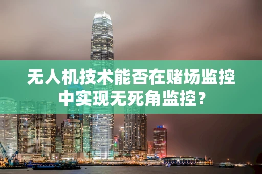 无人机技术能否在赌场监控中实现无死角监控？