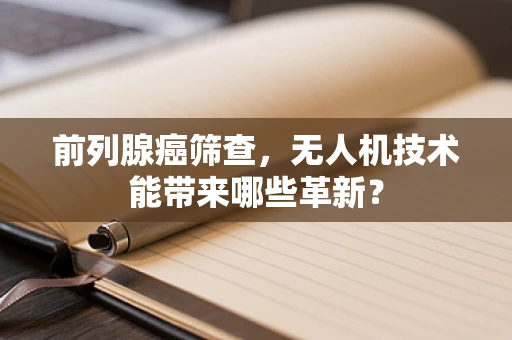 前列腺癌筛查，无人机技术能带来哪些革新？