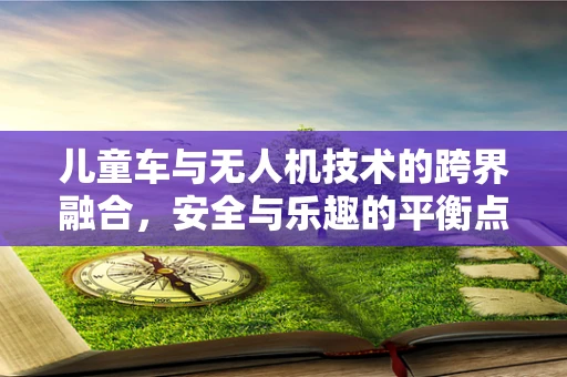 儿童车与无人机技术的跨界融合，安全与乐趣的平衡点在哪里？