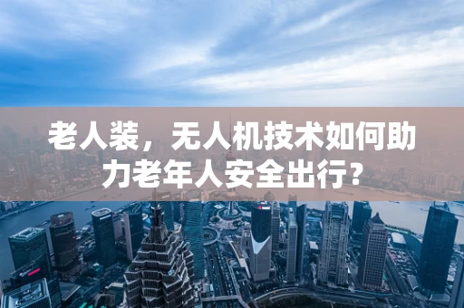 老人装，无人机技术如何助力老年人安全出行？