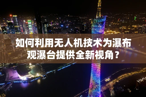 如何利用无人机技术为瀑布观瀑台提供全新视角？