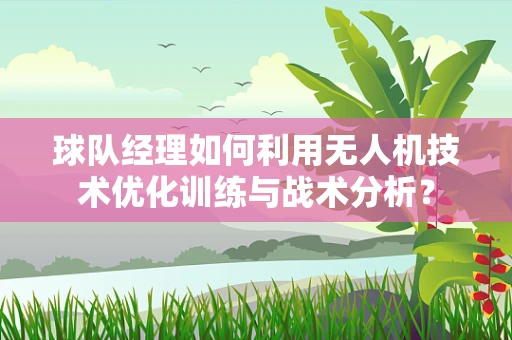球队经理如何利用无人机技术优化训练与战术分析？