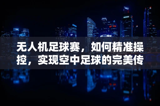 无人机足球赛，如何精准操控，实现空中足球的完美传球？