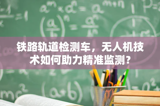 铁路轨道检测车，无人机技术如何助力精准监测？