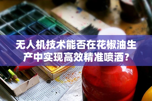 无人机技术能否在花椒油生产中实现高效精准喷洒？