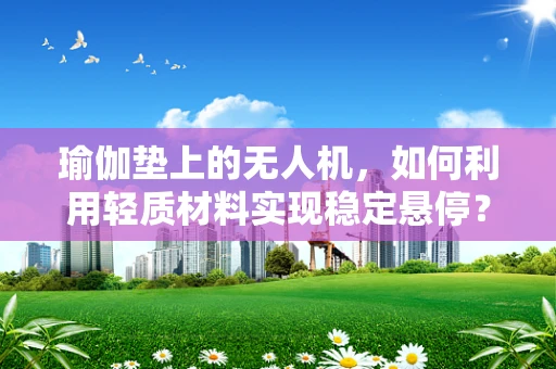瑜伽垫上的无人机，如何利用轻质材料实现稳定悬停？