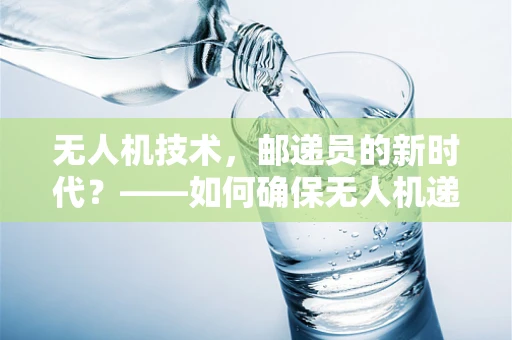 无人机技术，邮递员的新时代？——如何确保无人机递送的安全性？