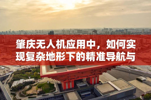 肇庆无人机应用中，如何实现复杂地形下的精准导航与避障？