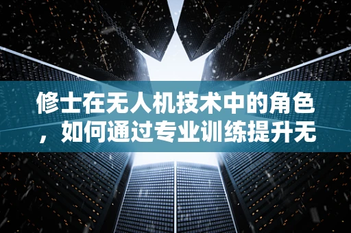 修士在无人机技术中的角色，如何通过专业训练提升无人机操作与维护能力？