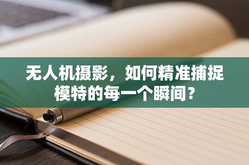无人机摄影，如何精准捕捉模特的每一个瞬间？