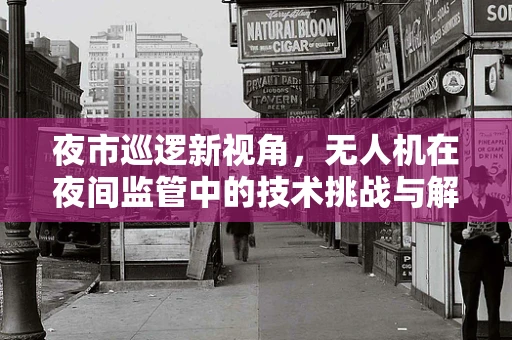 夜市巡逻新视角，无人机在夜间监管中的技术挑战与解决方案