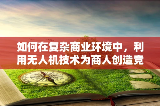 如何在复杂商业环境中，利用无人机技术为商人创造竞争优势？
