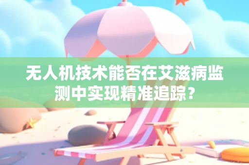 无人机技术能否在艾滋病监测中实现精准追踪？