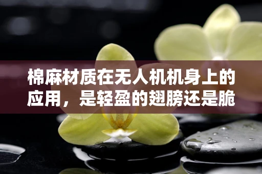 棉麻材质在无人机机身上的应用，是轻盈的翅膀还是脆弱的负担？