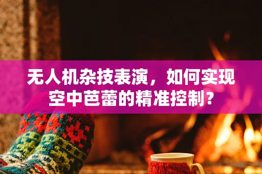 无人机杂技表演，如何实现空中芭蕾的精准控制？