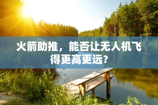 火箭助推，能否让无人机飞得更高更远？