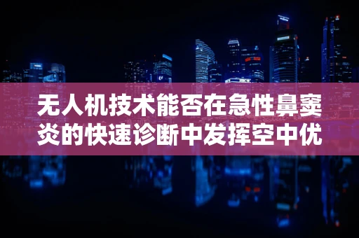 无人机技术能否在急性鼻窦炎的快速诊断中发挥空中优势？