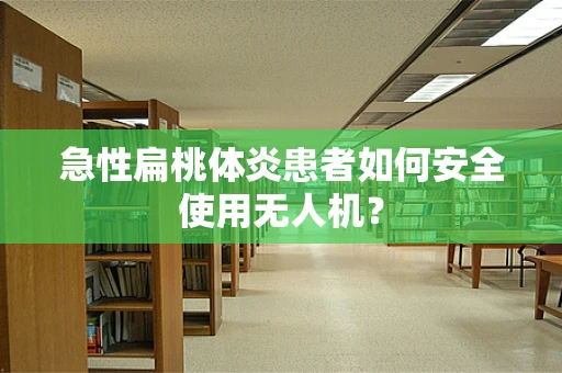 急性扁桃体炎患者如何安全使用无人机？