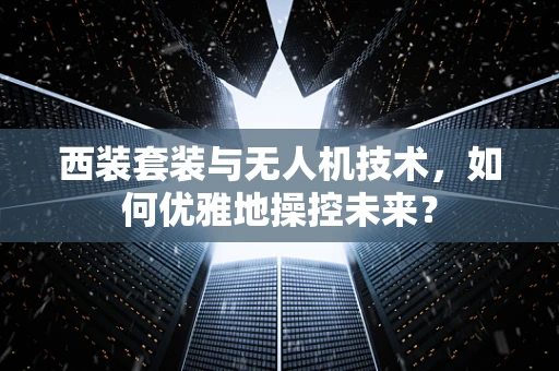 西装套装与无人机技术，如何优雅地操控未来？
