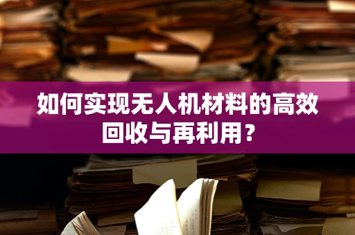 如何实现无人机材料的高效回收与再利用？