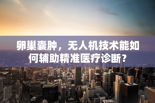 卵巢囊肿，无人机技术能如何辅助精准医疗诊断？