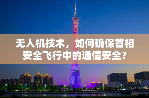 无人机技术，如何确保首相安全飞行中的通信安全？