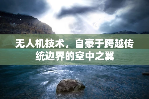 无人机技术，自豪于跨越传统边界的空中之翼