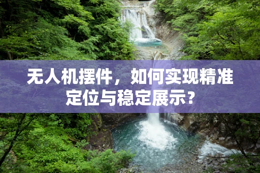 无人机摆件，如何实现精准定位与稳定展示？