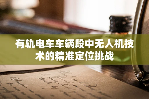 有轨电车车辆段中无人机技术的精准定位挑战