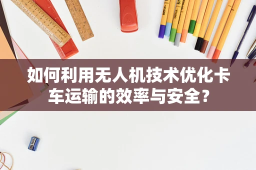 如何利用无人机技术优化卡车运输的效率与安全？