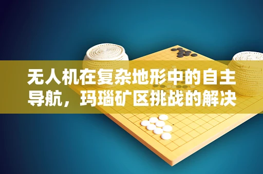 无人机在复杂地形中的自主导航，玛瑙矿区挑战的解决方案