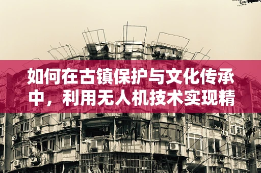 如何在古镇保护与文化传承中，利用无人机技术实现精准监测与记录？