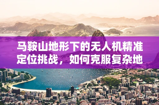 马鞍山地形下的无人机精准定位挑战，如何克服复杂地形的干扰？