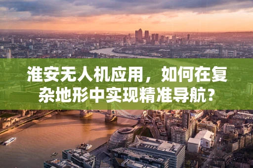 淮安无人机应用，如何在复杂地形中实现精准导航？