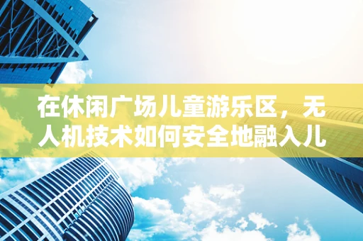 在休闲广场儿童游乐区，无人机技术如何安全地融入儿童娱乐？