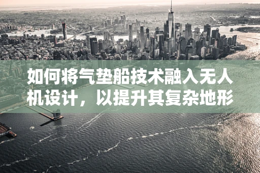 如何将气垫船技术融入无人机设计，以提升其复杂地形适应能力？