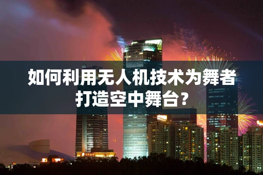 如何利用无人机技术为舞者打造空中舞台？