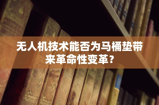 无人机技术能否为马桶垫带来革命性变革？