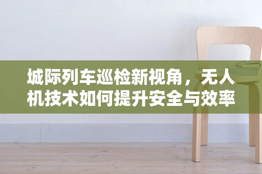 城际列车巡检新视角，无人机技术如何提升安全与效率？