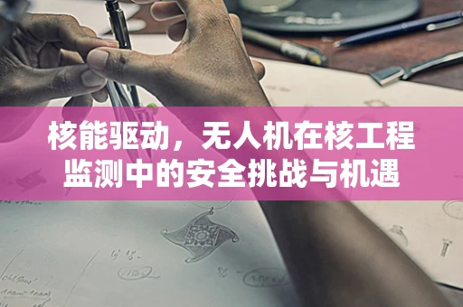 核能驱动，无人机在核工程监测中的安全挑战与机遇