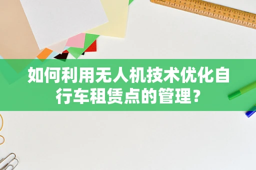 如何利用无人机技术优化自行车租赁点的管理？