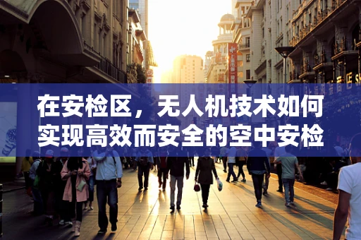 在安检区，无人机技术如何实现高效而安全的空中安检？