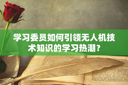学习委员如何引领无人机技术知识的学习热潮？