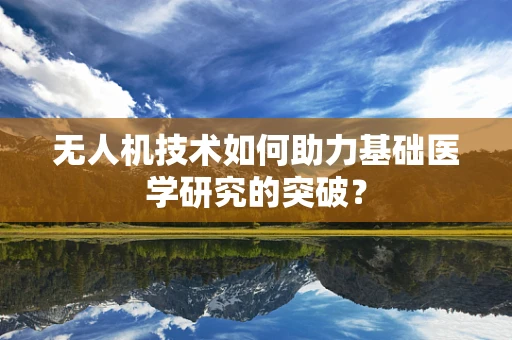 无人机技术如何助力基础医学研究的突破？