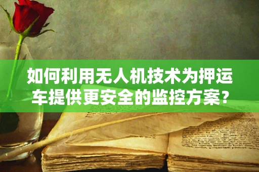 如何利用无人机技术为押运车提供更安全的监控方案？