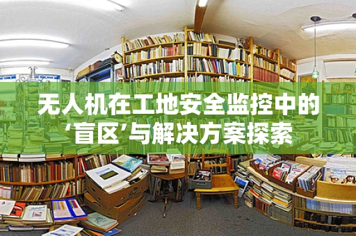 无人机在工地安全监控中的‘盲区’与解决方案探索