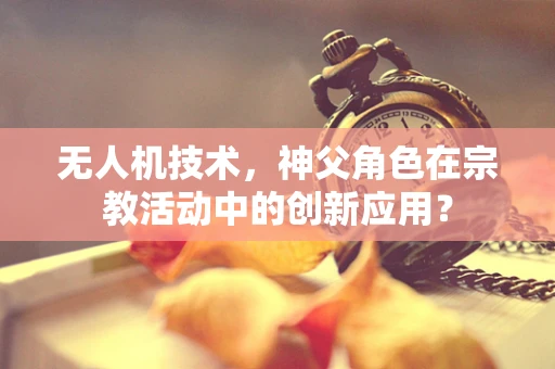 无人机技术，神父角色在宗教活动中的创新应用？