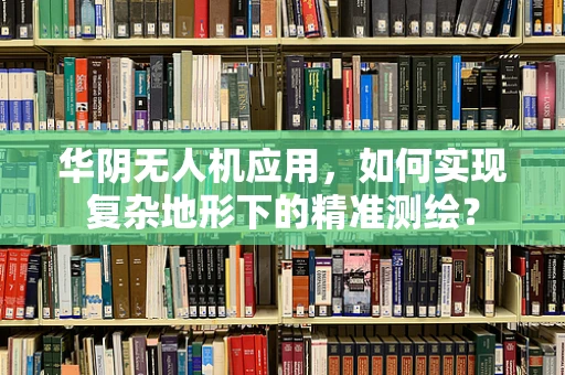 华阴无人机应用，如何实现复杂地形下的精准测绘？